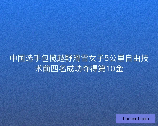 中国选手包揽越野滑雪女子5公里自由技术前四名成功夺得第10金 中国选手包揽越野滑雪女子5公里自由技术前四名成功夺得第10金