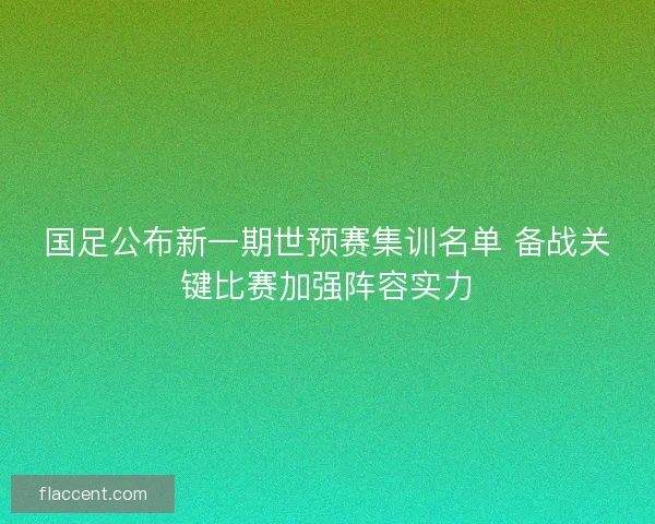 国足公布新一期世预赛集训名单 备战关键比赛加强阵容实力 国足公布新一期世预赛集训名单 备战关键比赛加强阵容实力