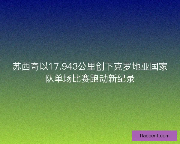 苏西奇以17.943公里创下克罗地亚国家队单场比赛跑动新纪录