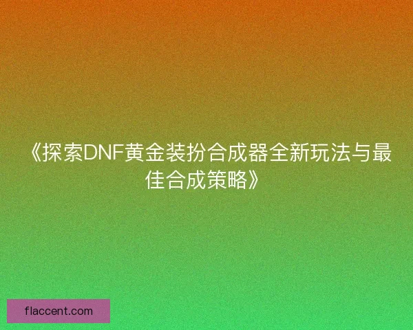 《探索DNF黄金装扮合成器全新玩法与最佳合成策略》 《探索DNF黄金装扮合成器全新玩法与最佳合成策略》