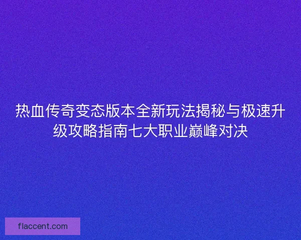 热血传奇变态版本全新玩法揭秘与极速升级攻略指南七大职业巅峰对决