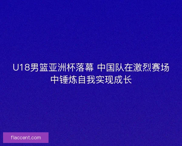 U18男篮亚洲杯落幕 中国队在激烈赛场中锤炼自我实现成长 U18男篮亚洲杯落幕 中国队在激烈赛场中锤炼自我实现成长
