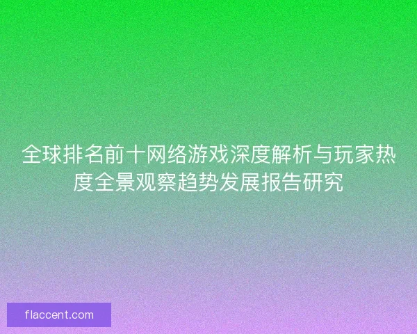 全球排名前十网络游戏深度解析与玩家热度全景观察趋势发展报告研究 全球排名前十网络游戏深度解析与玩家热度全景观察趋势发展报告研究