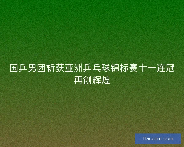 国乒男团斩获亚洲乒乓球锦标赛十一连冠再创辉煌