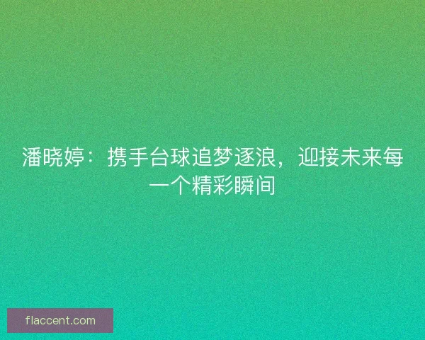 潘晓婷:携手台球追梦逐浪,迎接未来每一个精彩瞬间 潘晓婷:携手台球追梦逐浪,迎接未来每一个精彩瞬间