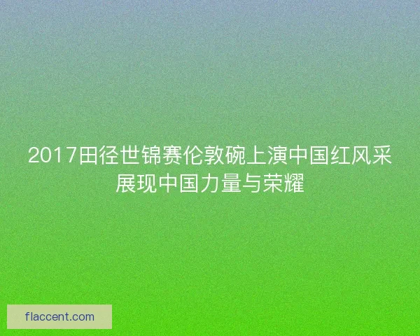2017田径世锦赛伦敦碗上演中国红风采展现中国力量与荣耀