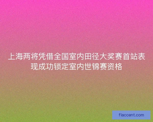 上海两将凭借全国室内田径大奖赛首站表现成功锁定室内世锦赛资格 上海两将凭借全国室内田径大奖赛首站表现成功锁定室内世锦赛资格